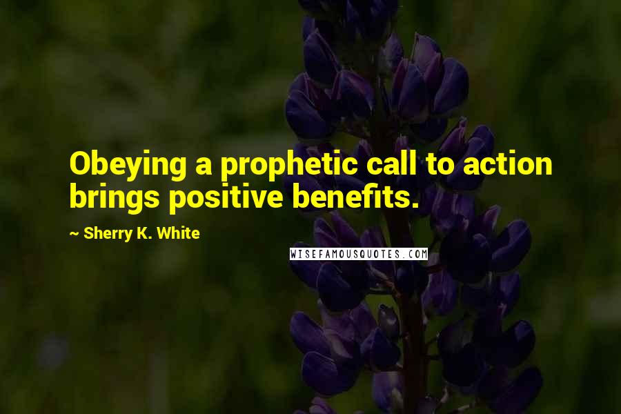 Sherry K. White Quotes: Obeying a prophetic call to action brings positive benefits.