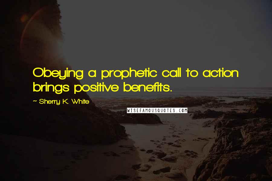 Sherry K. White Quotes: Obeying a prophetic call to action brings positive benefits.