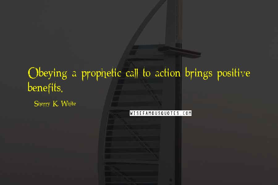 Sherry K. White Quotes: Obeying a prophetic call to action brings positive benefits.