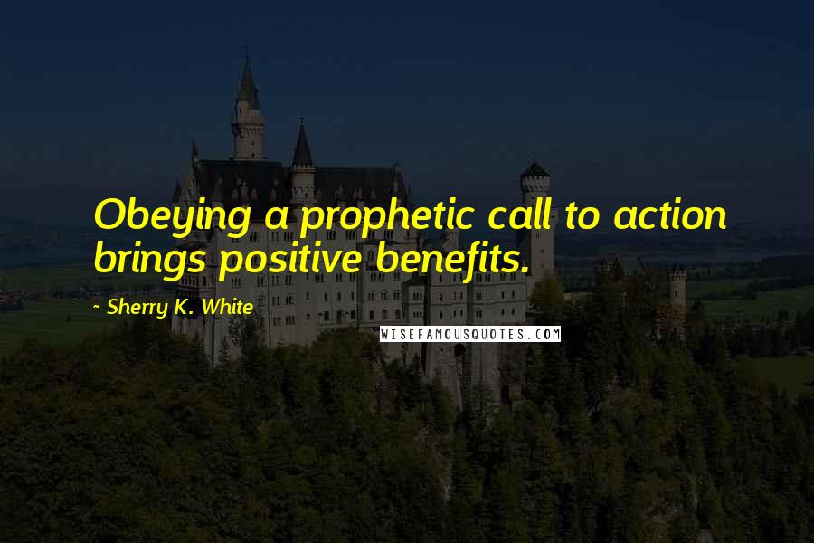 Sherry K. White Quotes: Obeying a prophetic call to action brings positive benefits.