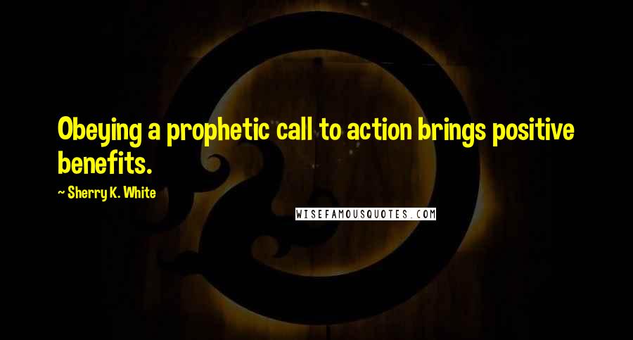 Sherry K. White Quotes: Obeying a prophetic call to action brings positive benefits.