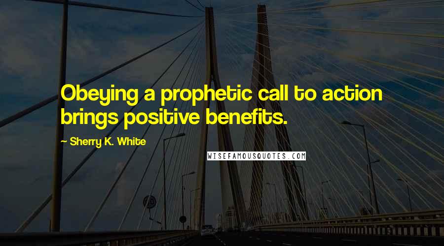 Sherry K. White Quotes: Obeying a prophetic call to action brings positive benefits.