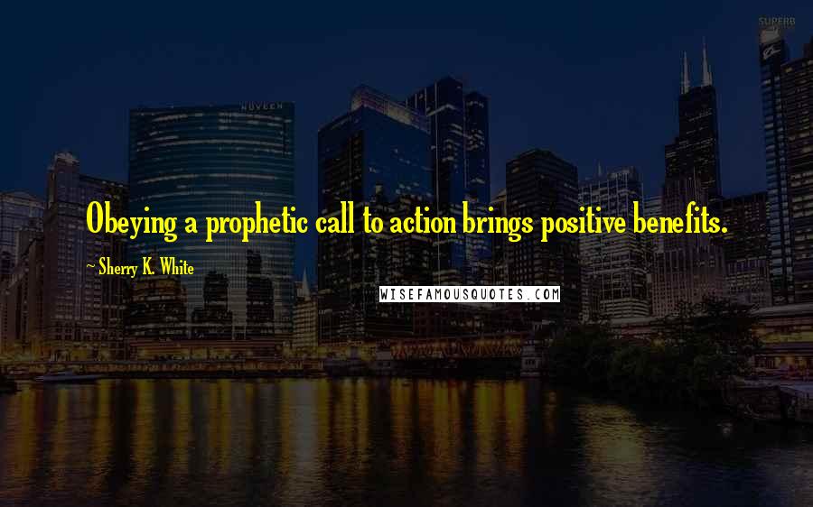 Sherry K. White Quotes: Obeying a prophetic call to action brings positive benefits.