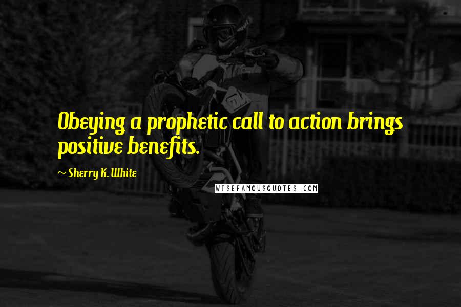 Sherry K. White Quotes: Obeying a prophetic call to action brings positive benefits.