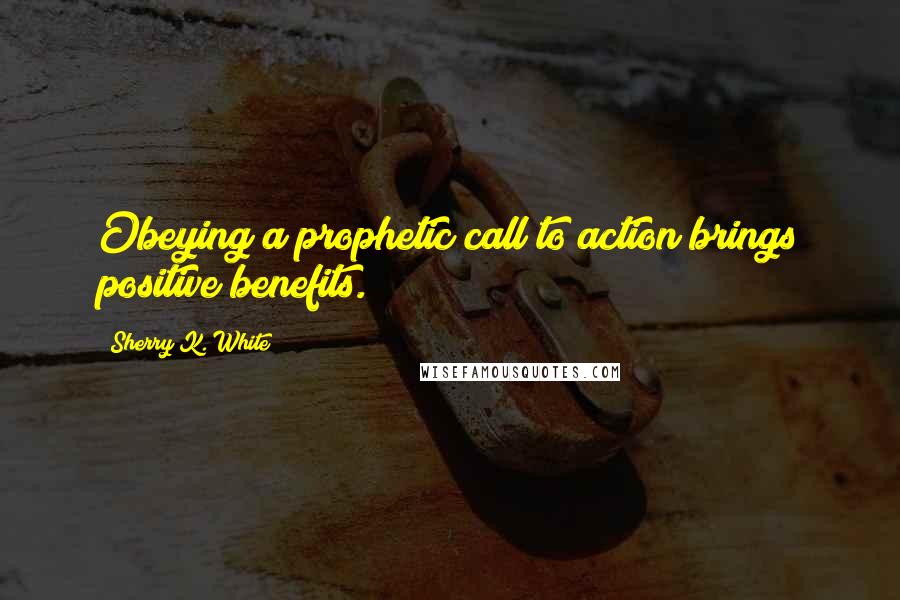 Sherry K. White Quotes: Obeying a prophetic call to action brings positive benefits.