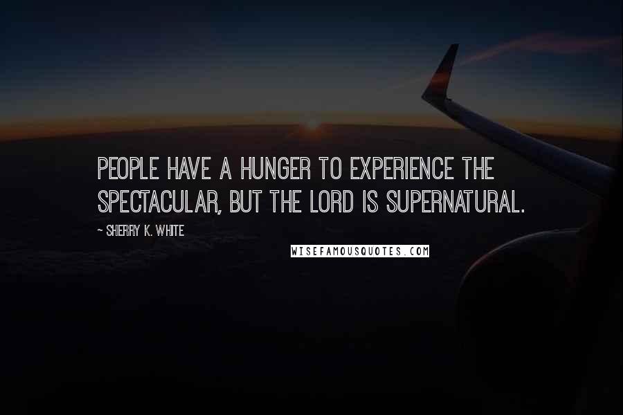 Sherry K. White Quotes: People have a hunger to experience the spectacular, but the Lord is supernatural.