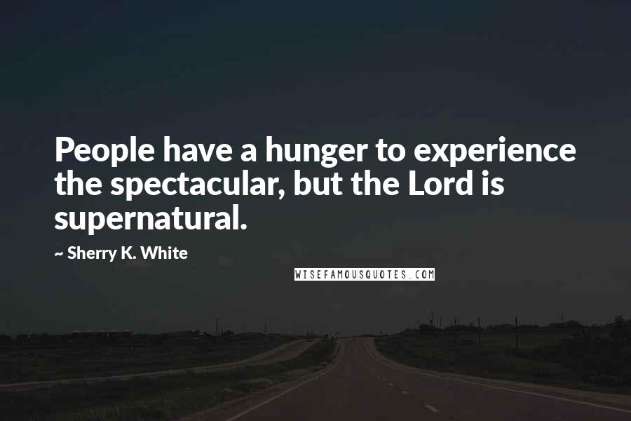 Sherry K. White Quotes: People have a hunger to experience the spectacular, but the Lord is supernatural.