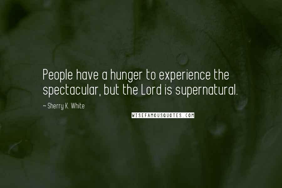 Sherry K. White Quotes: People have a hunger to experience the spectacular, but the Lord is supernatural.