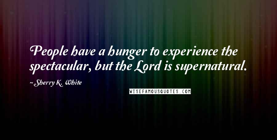 Sherry K. White Quotes: People have a hunger to experience the spectacular, but the Lord is supernatural.