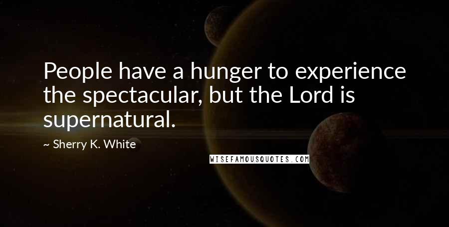 Sherry K. White Quotes: People have a hunger to experience the spectacular, but the Lord is supernatural.