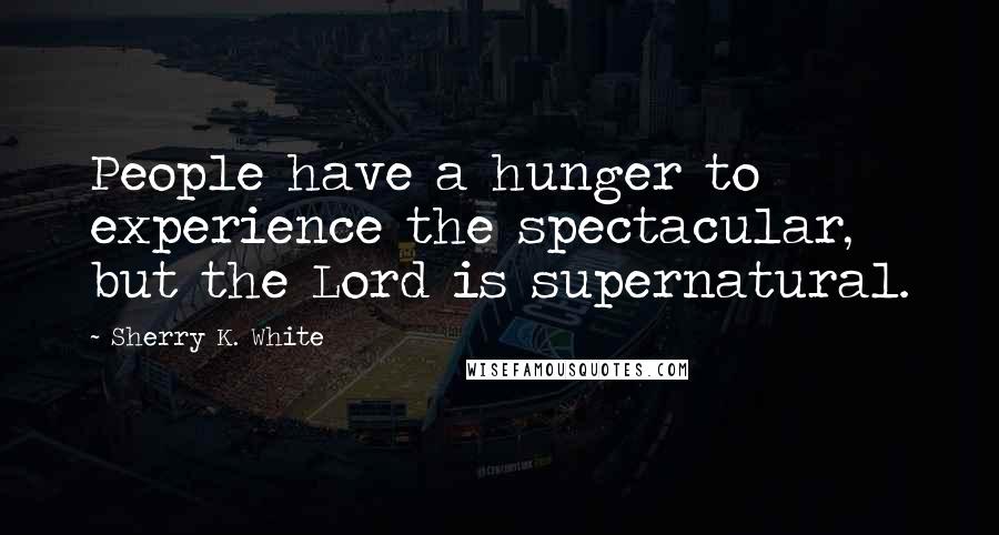 Sherry K. White Quotes: People have a hunger to experience the spectacular, but the Lord is supernatural.