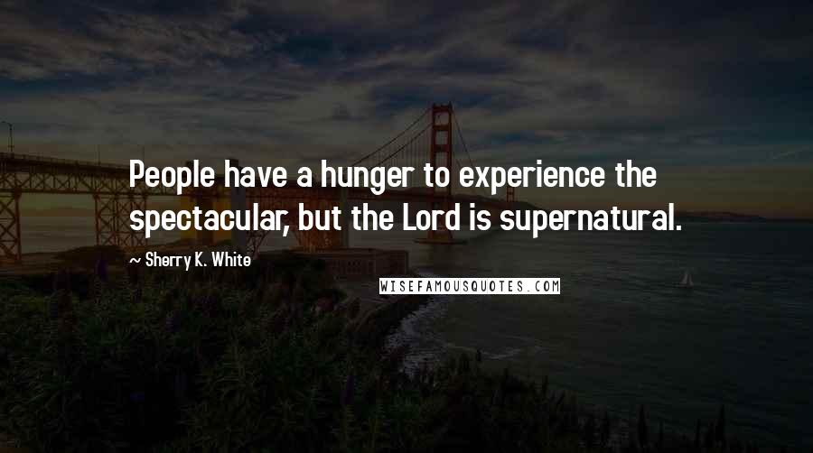 Sherry K. White Quotes: People have a hunger to experience the spectacular, but the Lord is supernatural.