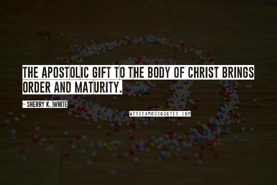 Sherry K. White Quotes: The apostolic gift to the body of Christ brings order and maturity.