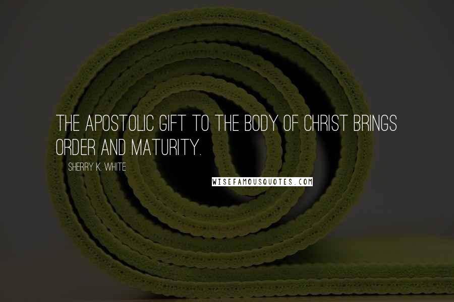 Sherry K. White Quotes: The apostolic gift to the body of Christ brings order and maturity.