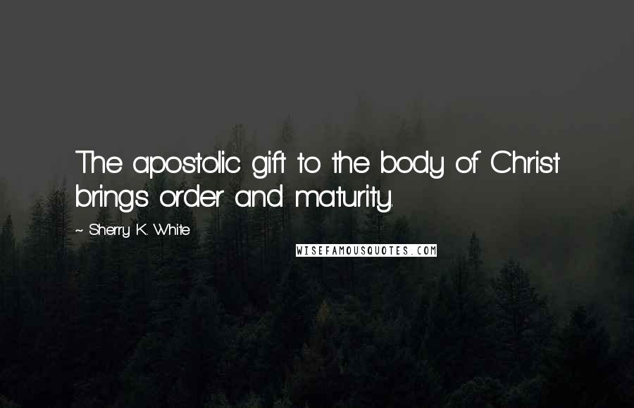 Sherry K. White Quotes: The apostolic gift to the body of Christ brings order and maturity.