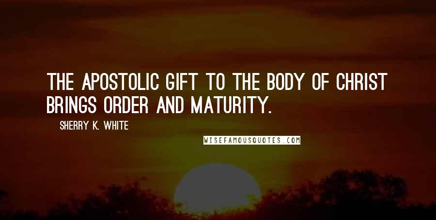 Sherry K. White Quotes: The apostolic gift to the body of Christ brings order and maturity.