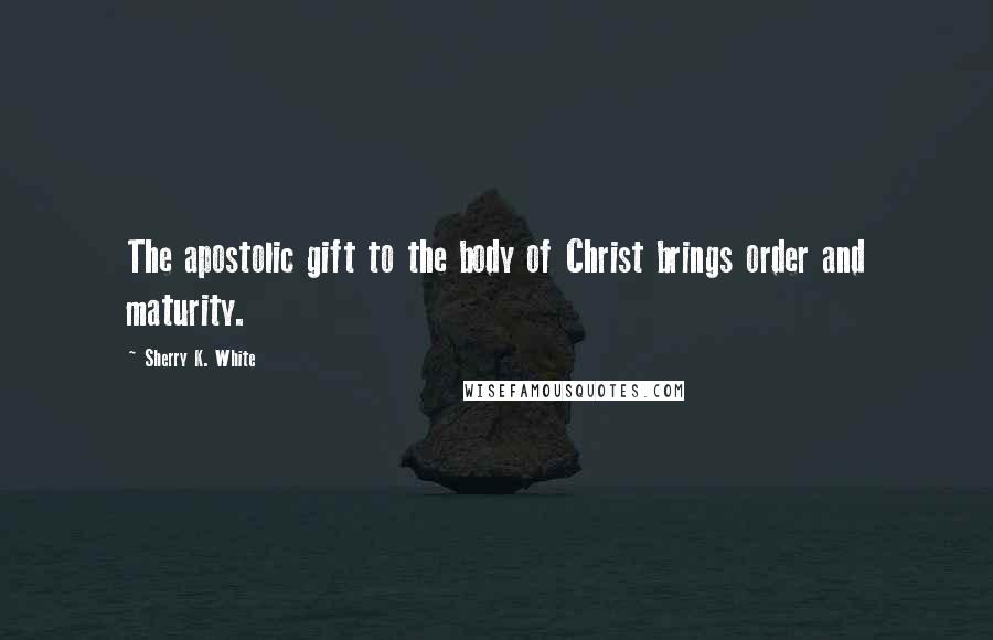 Sherry K. White Quotes: The apostolic gift to the body of Christ brings order and maturity.