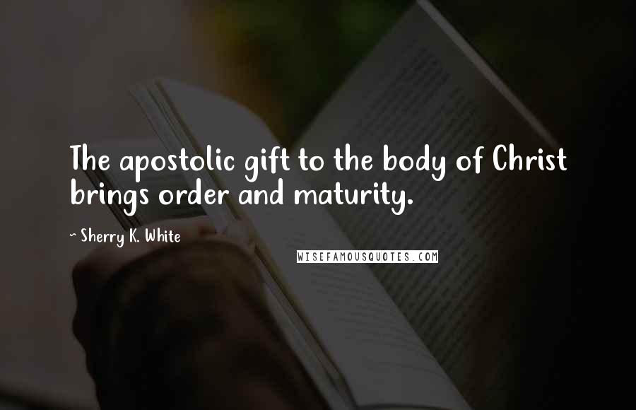 Sherry K. White Quotes: The apostolic gift to the body of Christ brings order and maturity.