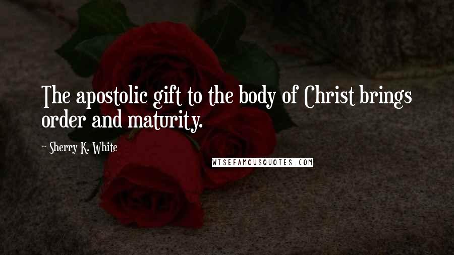 Sherry K. White Quotes: The apostolic gift to the body of Christ brings order and maturity.