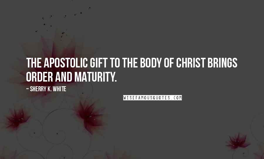 Sherry K. White Quotes: The apostolic gift to the body of Christ brings order and maturity.