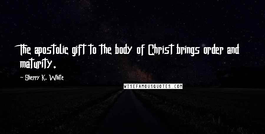 Sherry K. White Quotes: The apostolic gift to the body of Christ brings order and maturity.