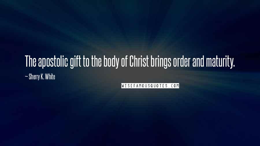 Sherry K. White Quotes: The apostolic gift to the body of Christ brings order and maturity.