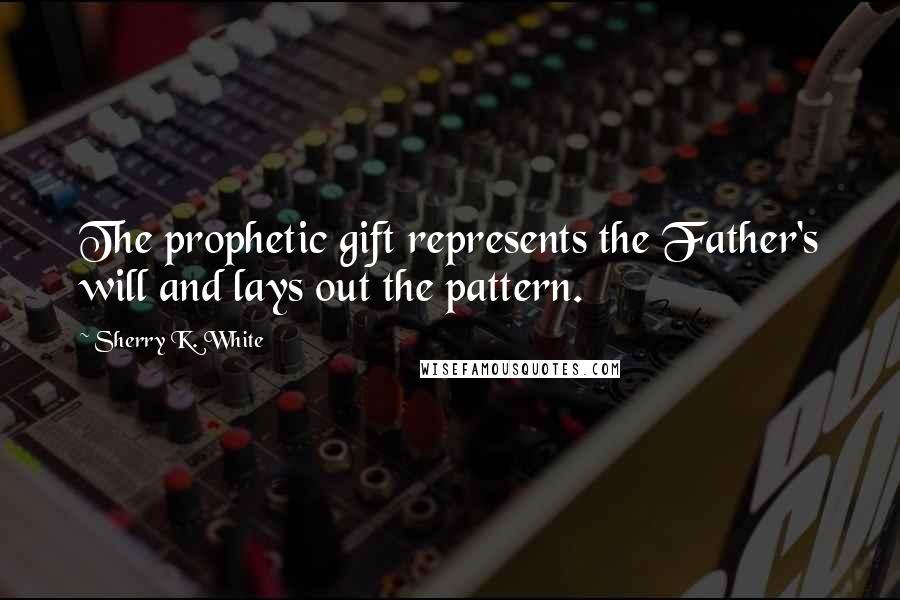 Sherry K. White Quotes: The prophetic gift represents the Father's will and lays out the pattern.