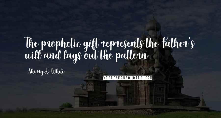 Sherry K. White Quotes: The prophetic gift represents the Father's will and lays out the pattern.