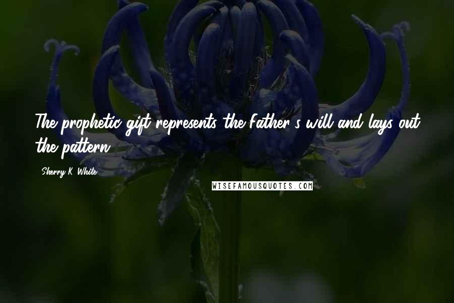 Sherry K. White Quotes: The prophetic gift represents the Father's will and lays out the pattern.
