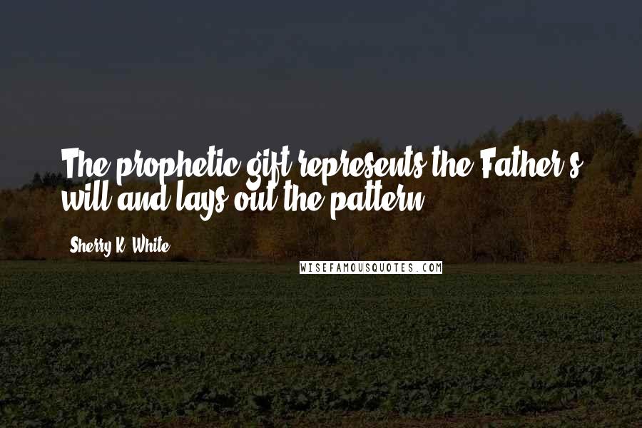 Sherry K. White Quotes: The prophetic gift represents the Father's will and lays out the pattern.
