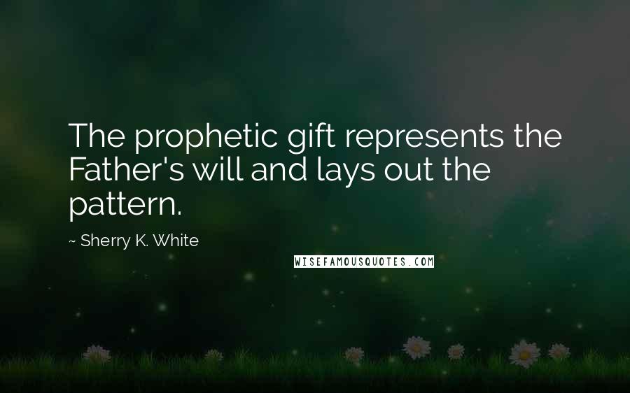 Sherry K. White Quotes: The prophetic gift represents the Father's will and lays out the pattern.