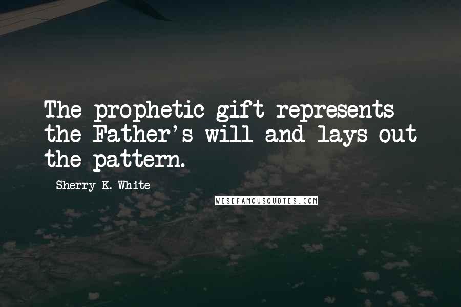 Sherry K. White Quotes: The prophetic gift represents the Father's will and lays out the pattern.