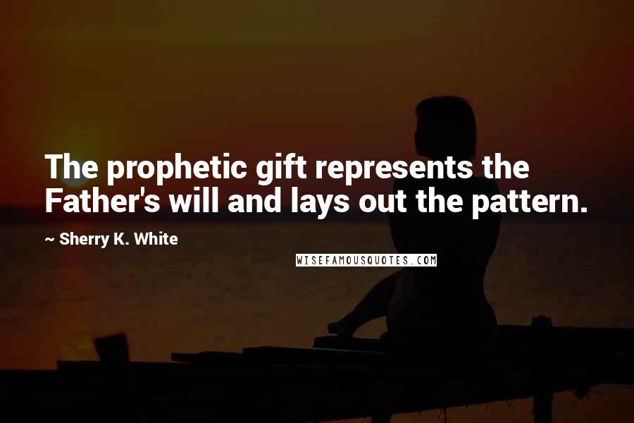 Sherry K. White Quotes: The prophetic gift represents the Father's will and lays out the pattern.