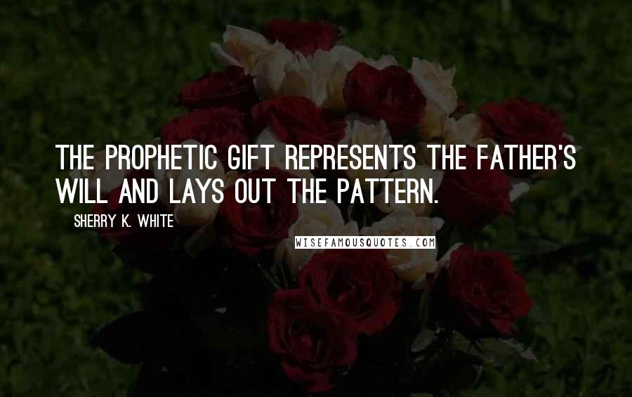 Sherry K. White Quotes: The prophetic gift represents the Father's will and lays out the pattern.