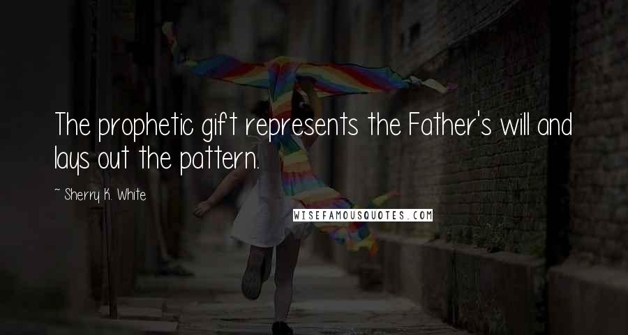 Sherry K. White Quotes: The prophetic gift represents the Father's will and lays out the pattern.