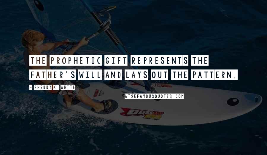 Sherry K. White Quotes: The prophetic gift represents the Father's will and lays out the pattern.