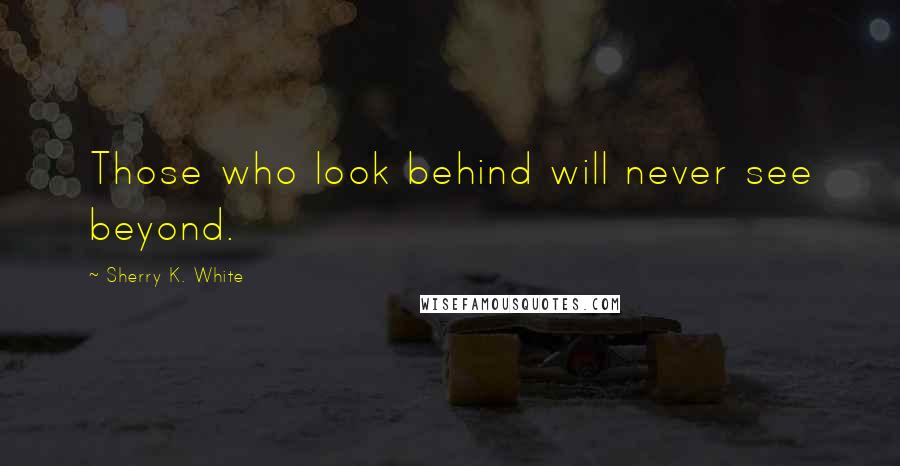 Sherry K. White Quotes: Those who look behind will never see beyond.