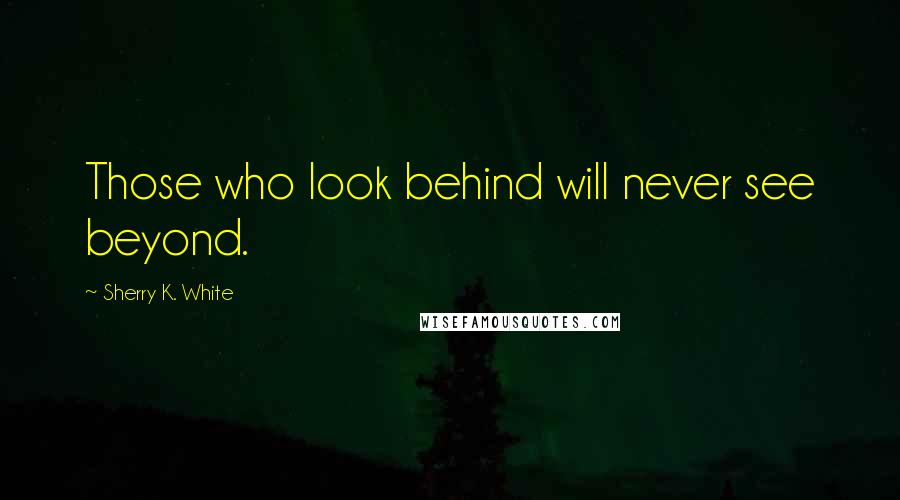 Sherry K. White Quotes: Those who look behind will never see beyond.