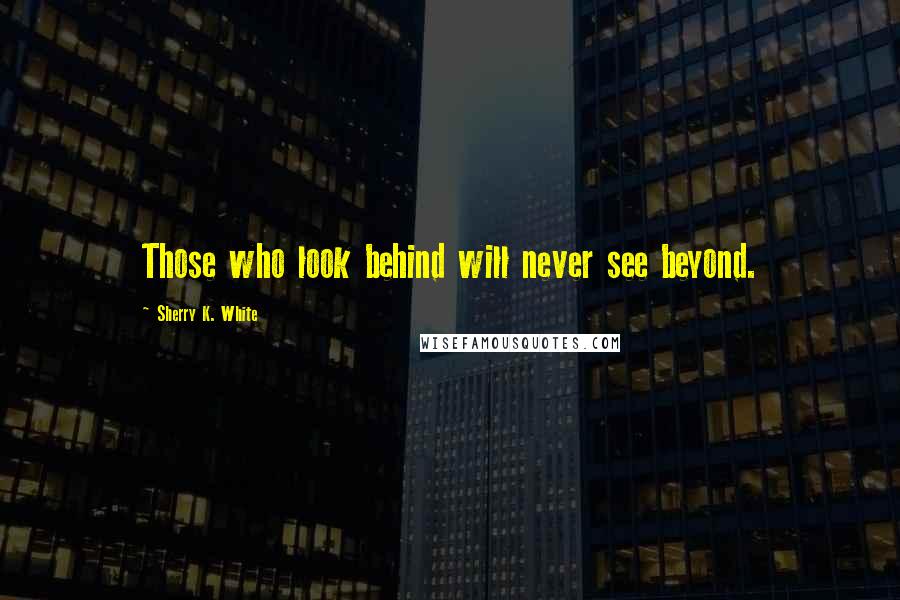 Sherry K. White Quotes: Those who look behind will never see beyond.