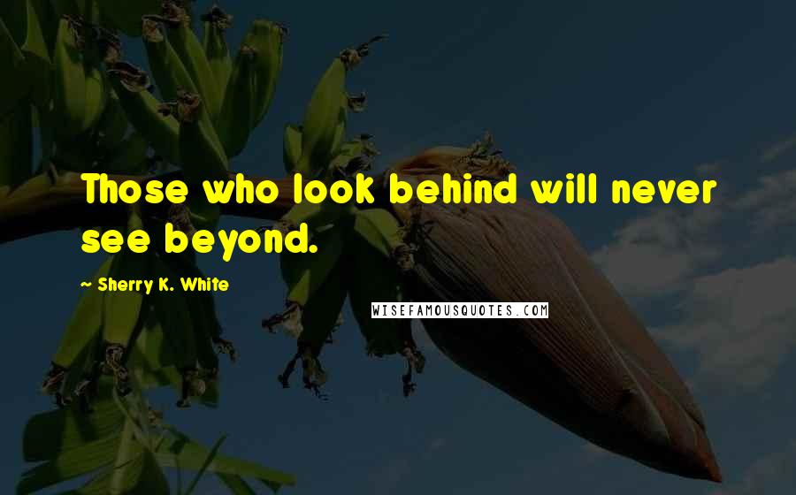 Sherry K. White Quotes: Those who look behind will never see beyond.