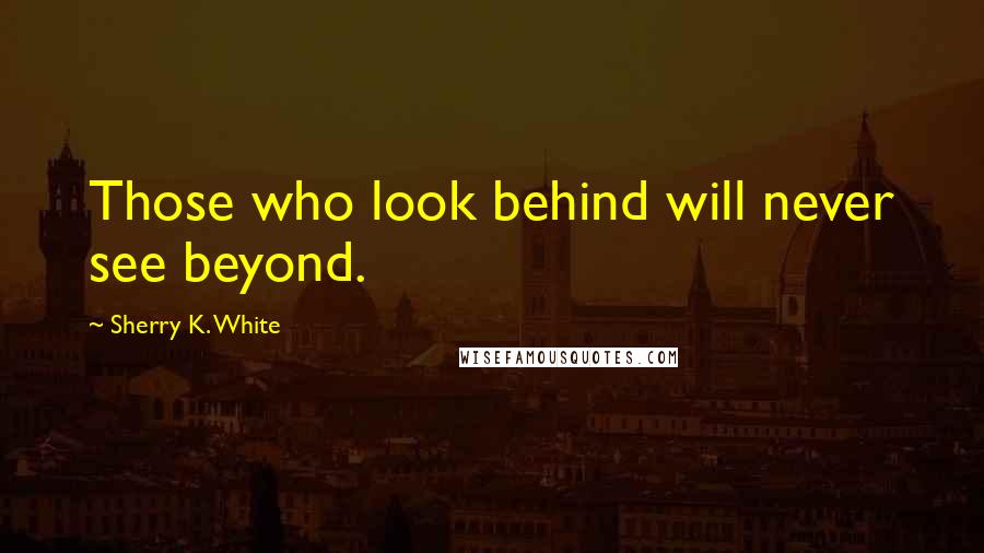 Sherry K. White Quotes: Those who look behind will never see beyond.