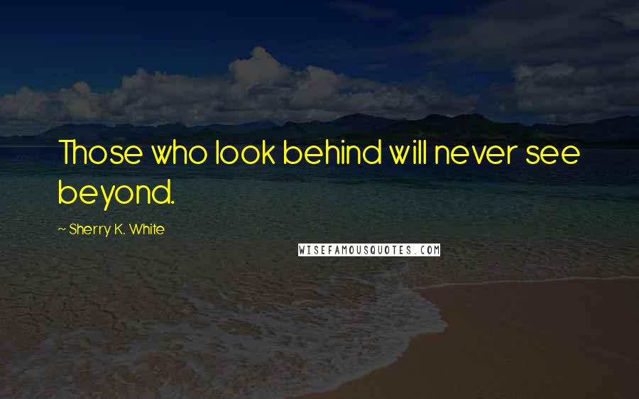 Sherry K. White Quotes: Those who look behind will never see beyond.