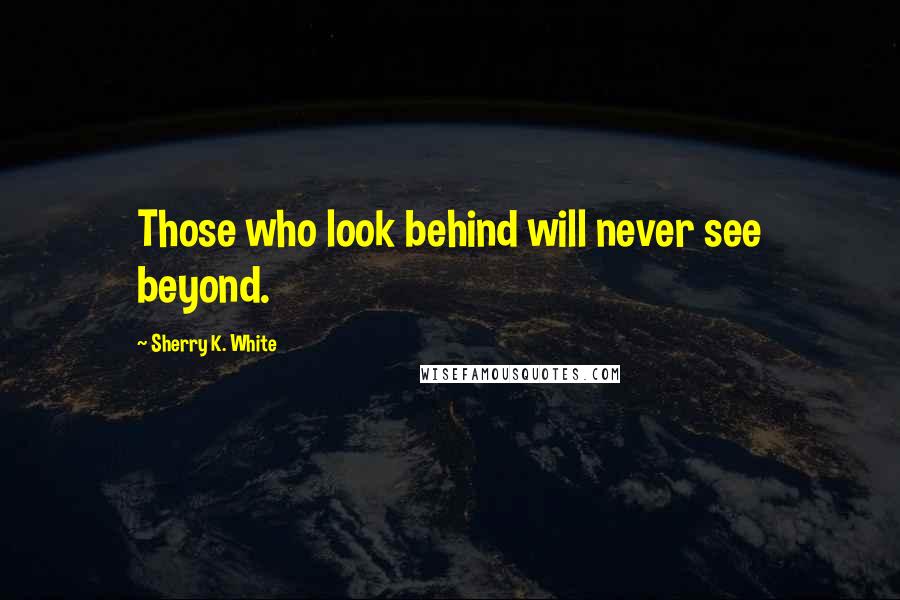 Sherry K. White Quotes: Those who look behind will never see beyond.