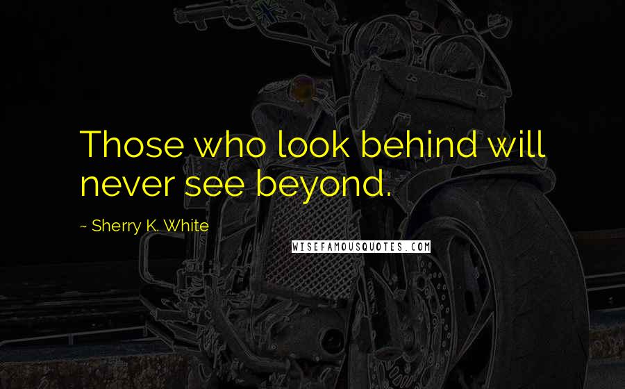 Sherry K. White Quotes: Those who look behind will never see beyond.