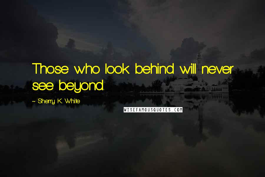 Sherry K. White Quotes: Those who look behind will never see beyond.