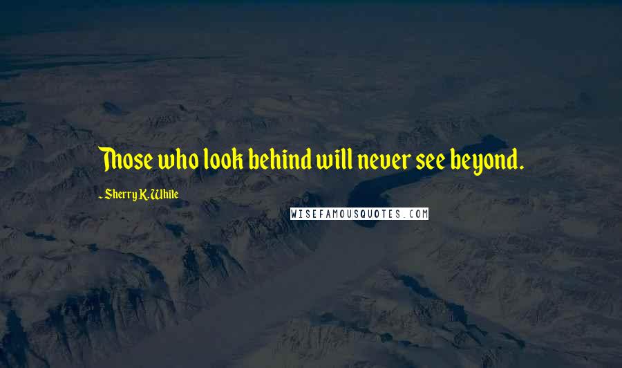 Sherry K. White Quotes: Those who look behind will never see beyond.