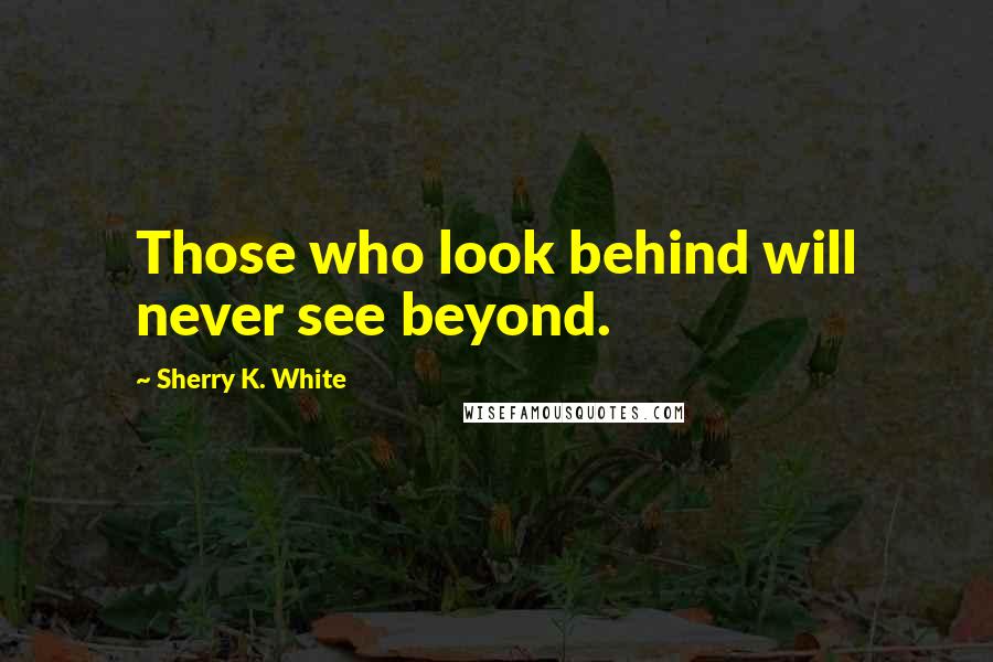 Sherry K. White Quotes: Those who look behind will never see beyond.