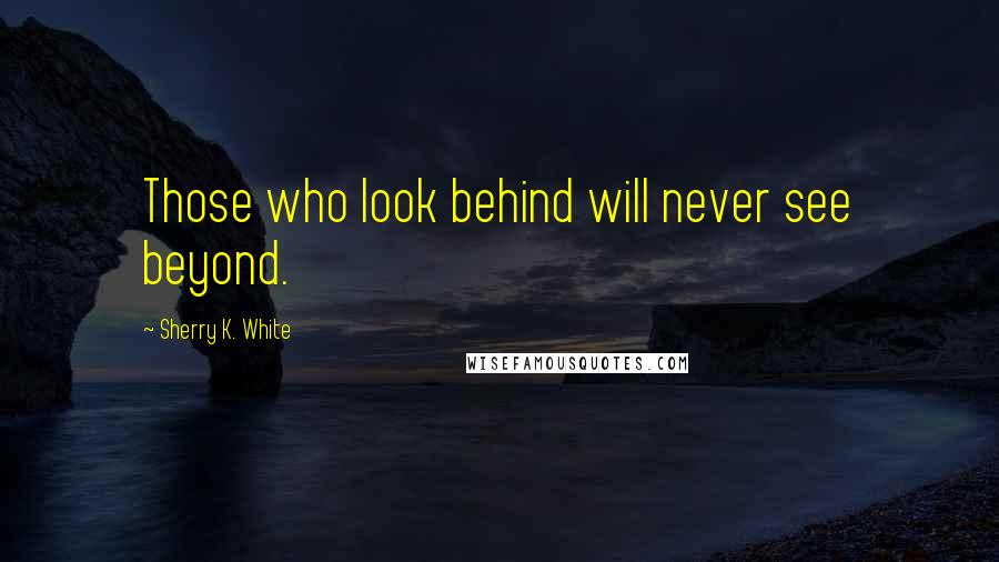 Sherry K. White Quotes: Those who look behind will never see beyond.