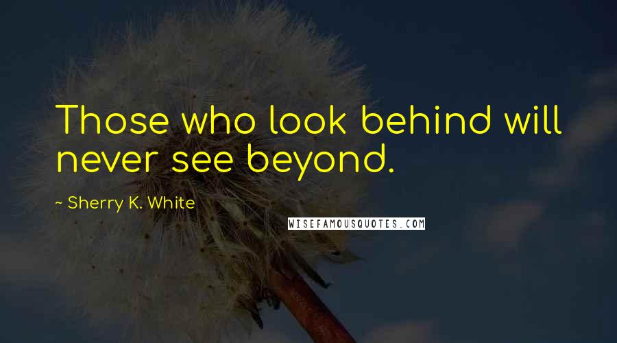 Sherry K. White Quotes: Those who look behind will never see beyond.