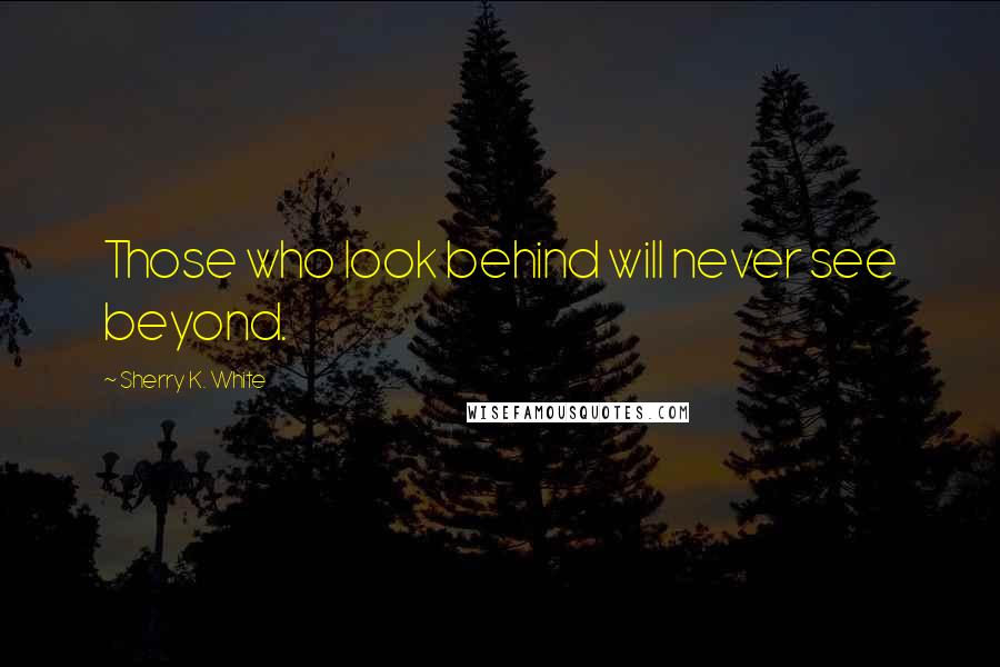 Sherry K. White Quotes: Those who look behind will never see beyond.